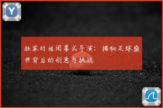 独家对话闭幕式导演:揭秘足球盛典背后的创意与挑战