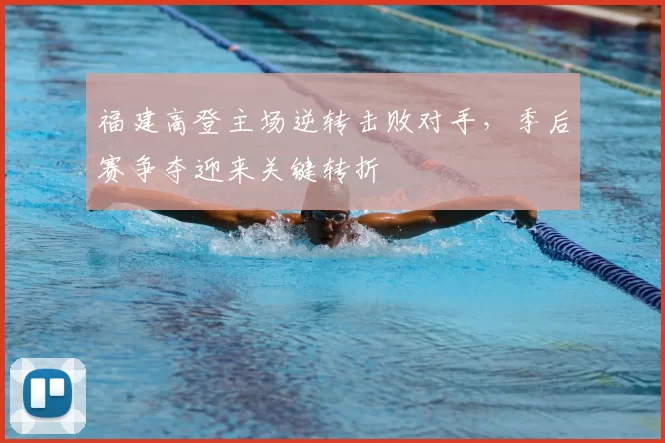 福建高登主场逆转击败对手，季后赛争夺迎来关键转折