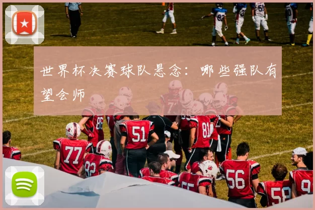 世界杯决赛球队悬念：哪些强队有望会师