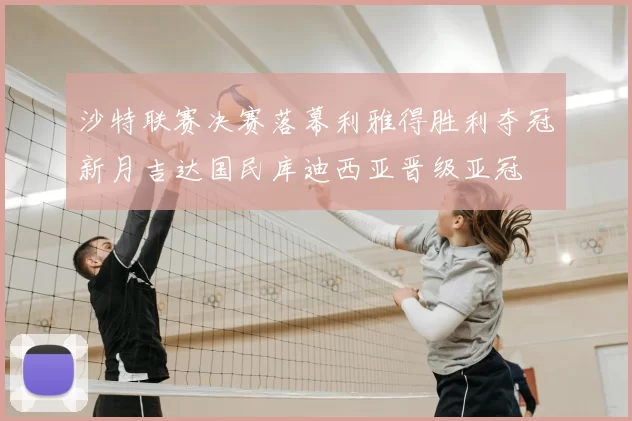 沙特联赛决赛落幕利雅得胜利夺冠新月吉达国民库迪西亚晋级亚冠