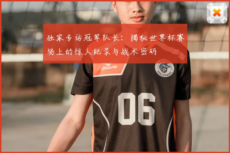 独家专访冠军队长：揭秘世界杯赛场上的惊人纪录与战术密码