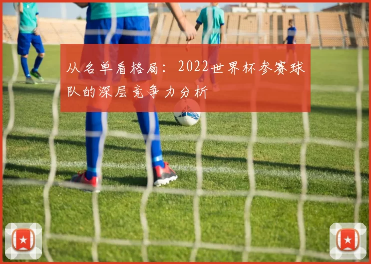 从名单看格局:2022世界杯参赛球队的深层竞争力分析