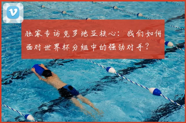 独家专访克罗地亚核心:我们如何面对世界杯分组中的强劲对手?