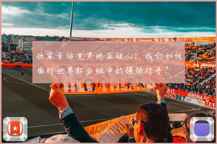 独家专访克罗地亚核心：我们如何面对世界杯分组中的强劲对手？