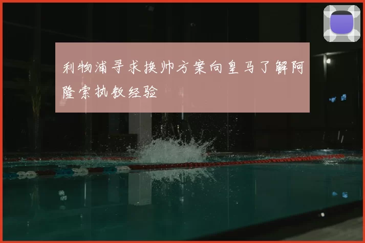 利物浦寻求换帅方案向皇马了解阿隆索执教经验