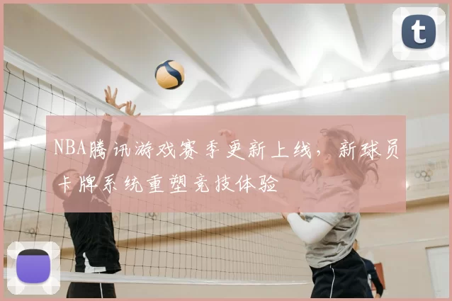 NBA腾讯游戏赛季更新上线，新球员卡牌系统重塑竞技体验