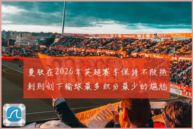 曼联在2026年英超赛季保持不败热刺则创下输球最多积分最少的尴尬纪录