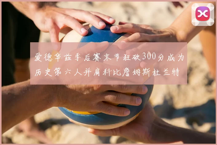 爱德华兹季后赛末节狂砍300分成为历史第六人并肩科比詹姆斯杜兰特韦德