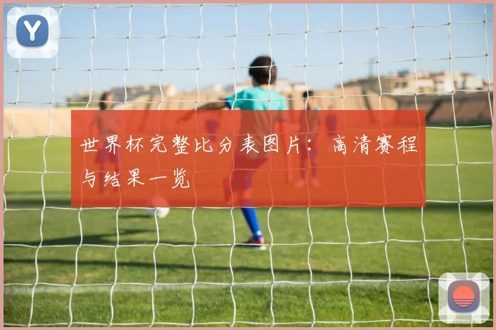 世界杯完整比分表图片:高清赛程与结果一览