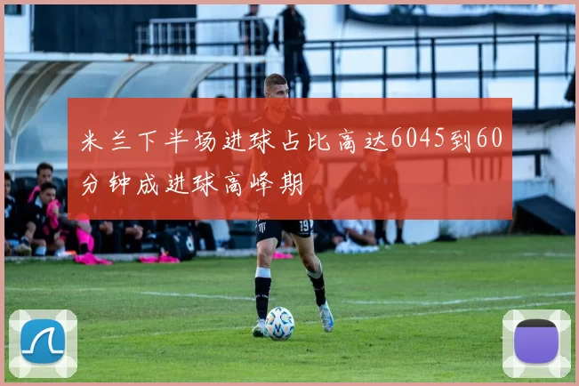 米兰下半场进球占比高达6045到60分钟成进球高峰期