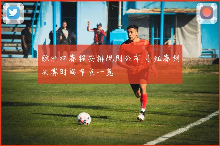 欧洲杯赛程安排规则公布 小组赛到决赛时间节点一览