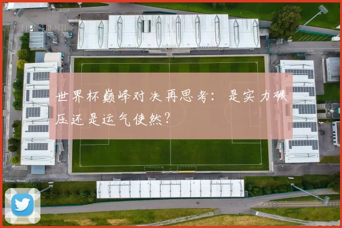 世界杯巅峰对决再思考:是实力碾压还是运气使然?