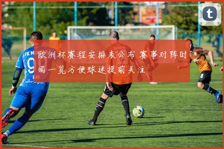 欧洲杯赛程安排表公布 赛事对阵时间一览方便球迷提前关注
