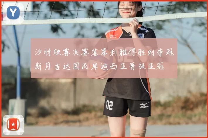 沙特联赛决赛落幕利雅得胜利夺冠新月吉达国民库迪西亚晋级亚冠