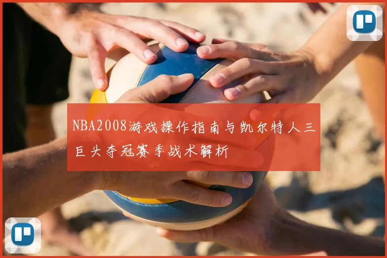 NBA2008游戏操作指南与凯尔特人三巨头夺冠赛季战术解析
