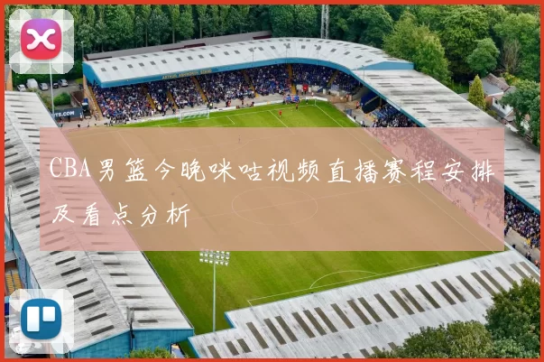 CBA男篮今晚咪咕视频直播赛程安排及看点分析