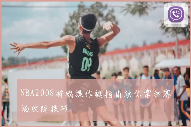NBA2008游戏操作键指南助你掌控赛场攻防技巧