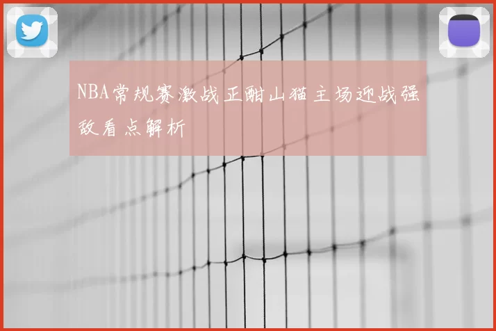 NBA常规赛激战正酣山猫主场迎战强敌看点解析
