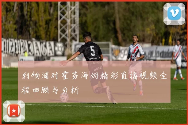 利物浦对霍芬海姆精彩直播视频全程回顾与分析