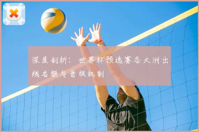 深度剖析：世界杯预选赛各大洲出线名额与晋级机制