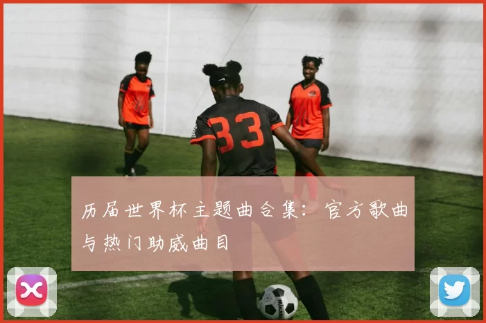历届世界杯主题曲合集:官方歌曲与热门助威曲目