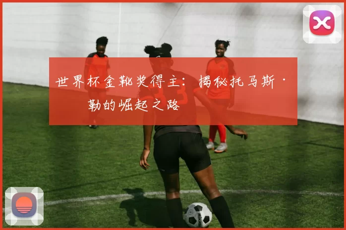 世界杯金靴奖得主:揭秘托马斯·穆勒的崛起之路