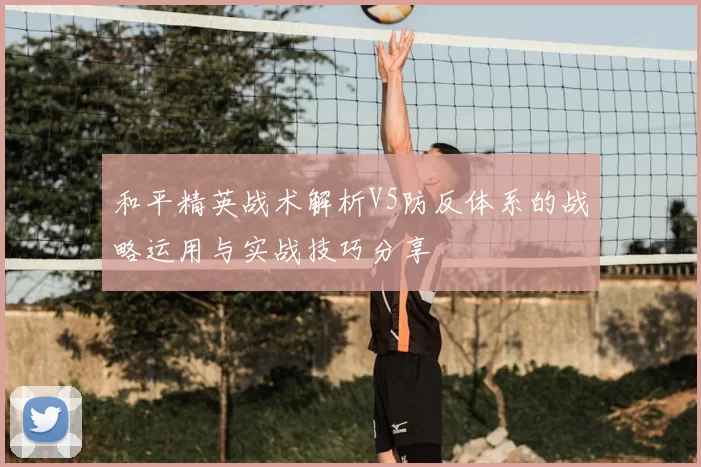 和平精英战术解析V5防反体系的战略运用与实战技巧分享