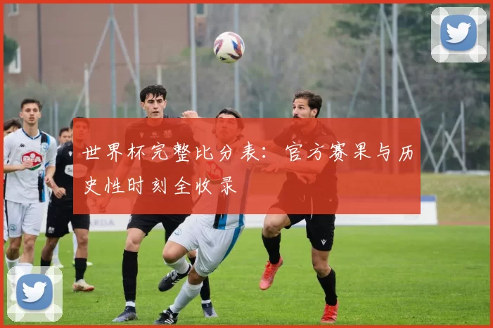 世界杯完整比分表:官方赛果与历史性时刻全收录