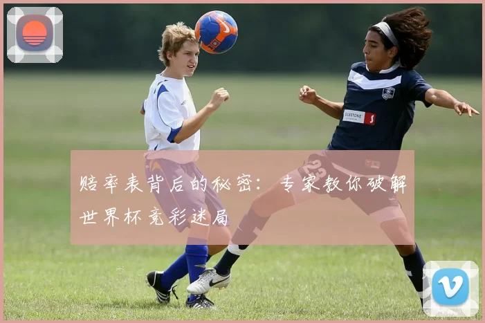 赔率表背后的秘密:专家教你破解世界杯竞彩迷局