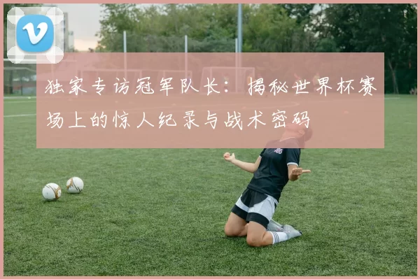 独家专访冠军队长：揭秘世界杯赛场上的惊人纪录与战术密码