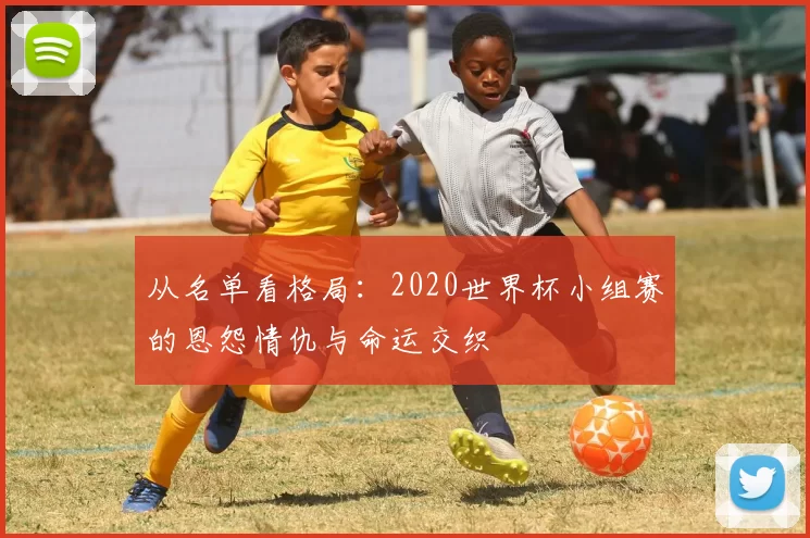 从名单看格局:2020世界杯小组赛的恩怨情仇与命运交织
