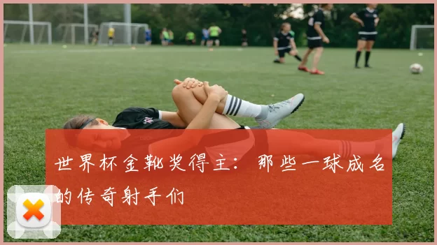 世界杯金靴奖得主：那些一球成名的传奇射手们