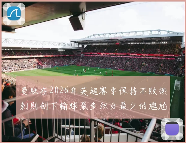 曼联在2026年英超赛季保持不败热刺则创下输球最多积分最少的尴尬纪录