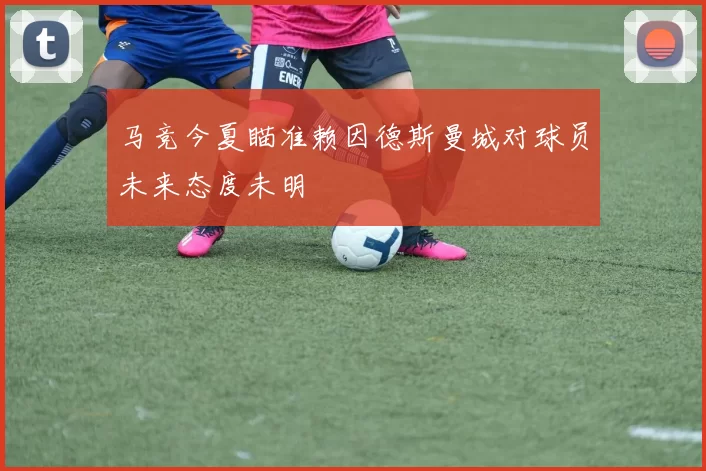 马竞今夏瞄准赖因德斯曼城对球员未来态度未明