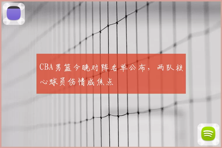 CBA男篮今晚对阵名单公布，两队核心球员伤情成焦点