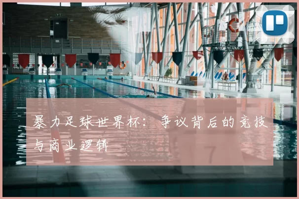 暴力足球世界杯：争议背后的竞技与商业逻辑