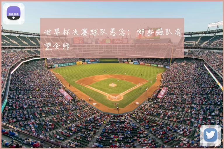 世界杯决赛球队悬念：哪些强队有望会师