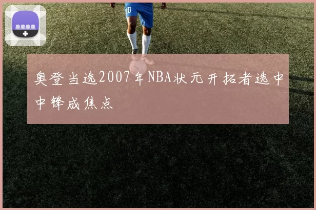 奥登当选2007年NBA状元开拓者选中中锋成焦点