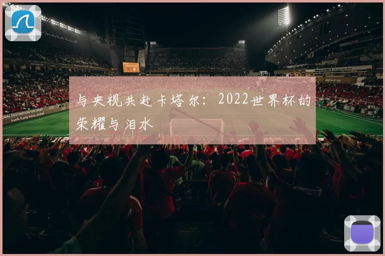 与央视共赴卡塔尔：2022世界杯的荣耀与泪水