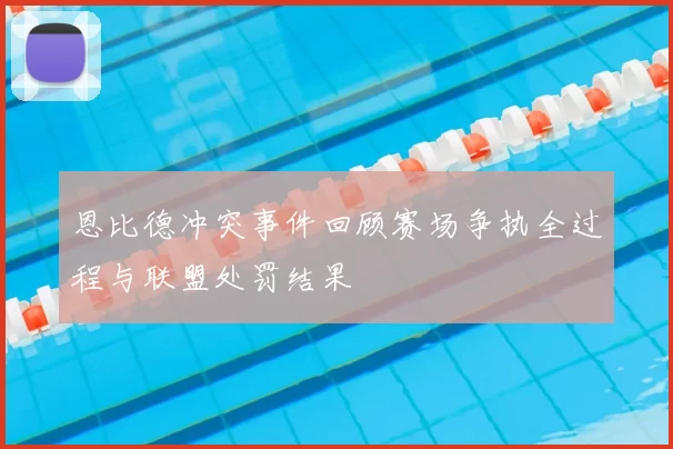 恩比德冲突事件回顾赛场争执全过程与联盟处罚结果