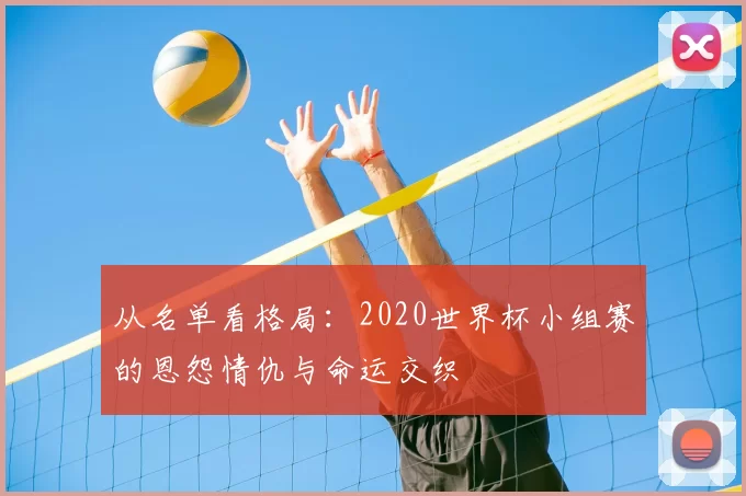 从名单看格局:2020世界杯小组赛的恩怨情仇与命运交织
