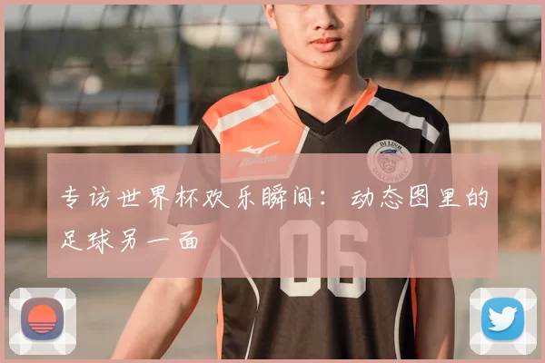 专访世界杯欢乐瞬间:动态图里的足球另一面
