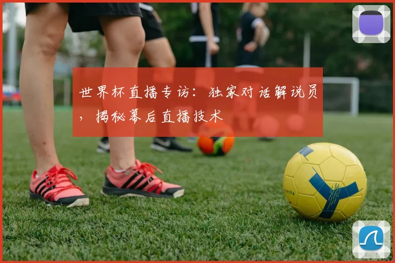 世界杯直播专访:独家对话解说员,揭秘幕后直播技术