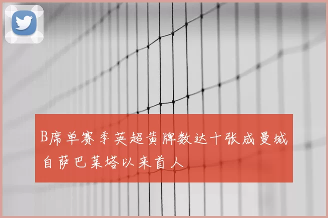 B席单赛季英超黄牌数达十张成曼城自萨巴莱塔以来首人