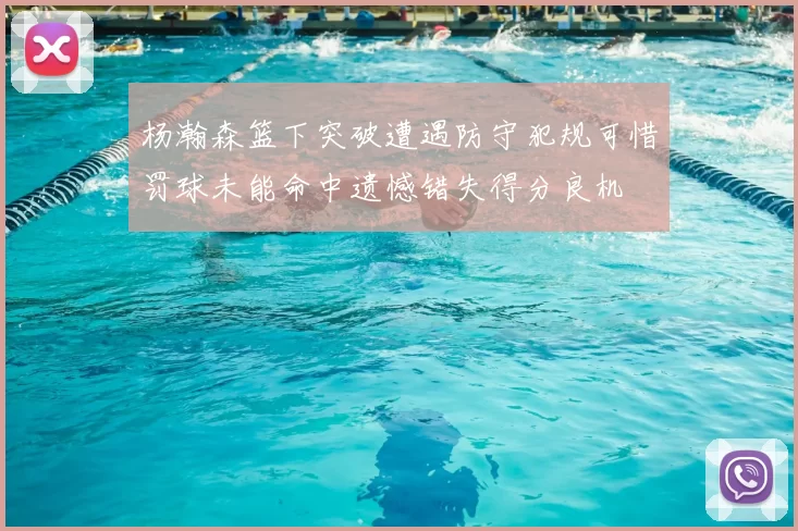 杨瀚森篮下突破遭遇防守犯规可惜罚球未能命中遗憾错失得分良机