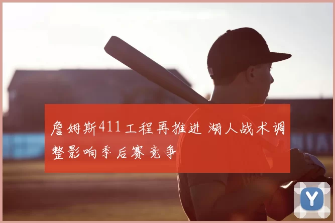 詹姆斯411工程再推进 湖人战术调整影响季后赛竞争