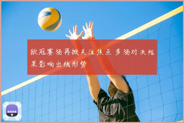 欧冠赛场再掀关注焦点 多场对决结果影响出线形势