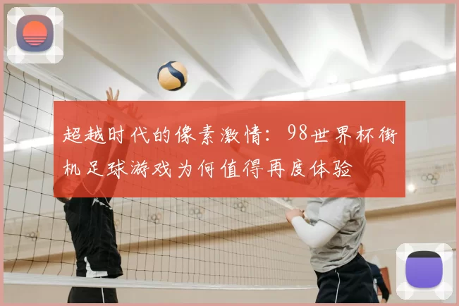 超越时代的像素激情：98世界杯街机足球游戏为何值得再度体验