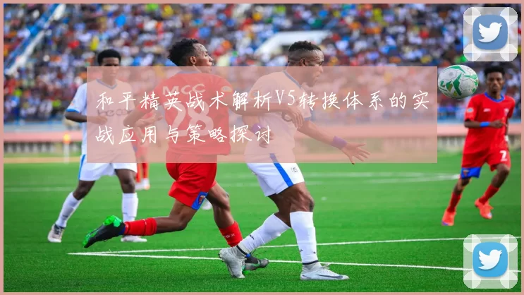 和平精英战术解析V5转换体系的实战应用与策略探讨