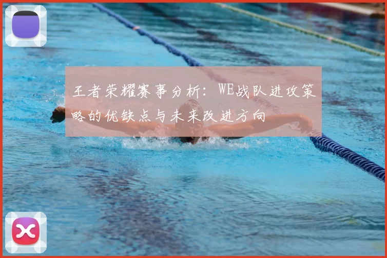 王者荣耀赛事分析:WE战队进攻策略的优缺点与未来改进方向